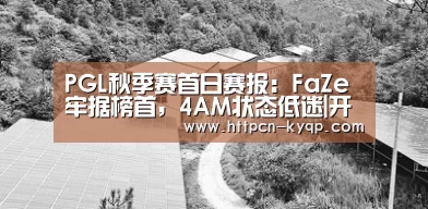 PGL秋季赛首日赛报:FaZe牢据榜首,4AM状态低迷|开元棋牌官网(图4) 开元棋牌试玩